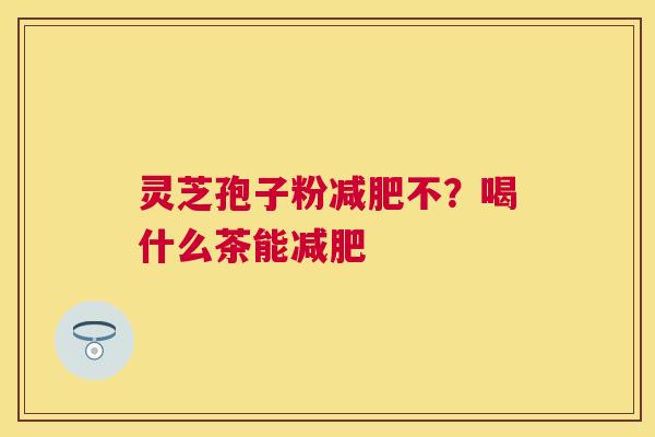 灵芝孢子粉不？喝什么茶能