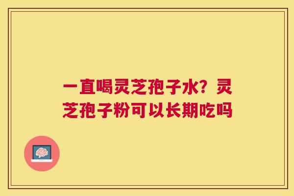 一直喝灵芝孢子水？灵芝孢子粉可以长期吃吗
