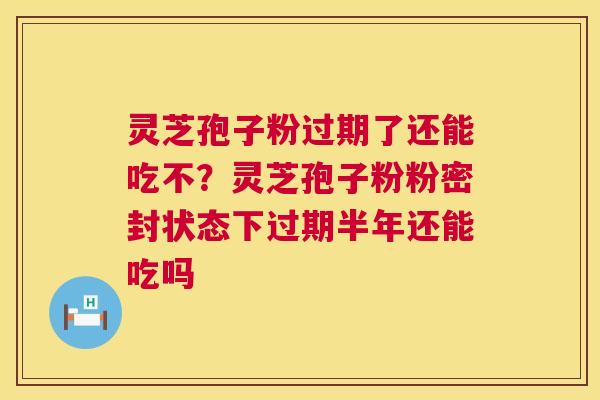 灵芝孢子粉过期了还能吃不？灵芝孢子粉粉密封状态下过期半年还能吃吗
