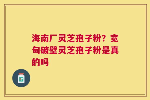 海南厂灵芝孢子粉？宽甸破壁灵芝孢子粉是真的吗
