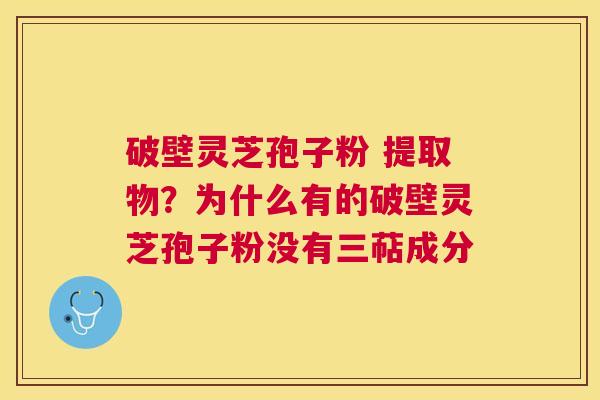 破壁灵芝孢子粉 提取物?为什么有的破壁灵芝孢子粉没有三萜成分 破壁灵芝孢子粉 提取物?为什么有的破壁灵芝孢子粉没有三萜成分