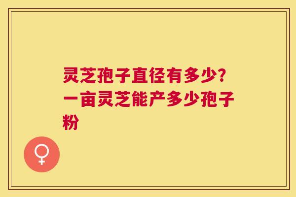 灵芝孢子直径有多少？一亩灵芝能产多少孢子粉