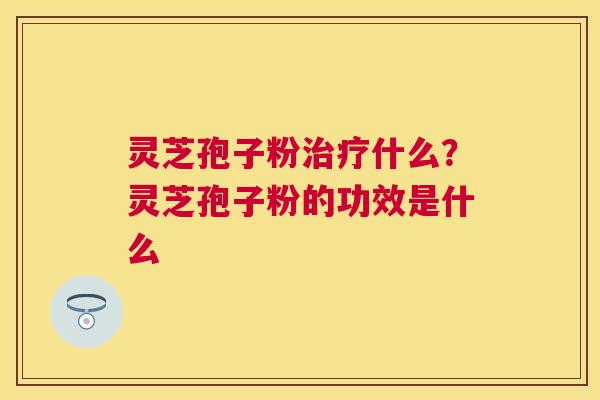 灵芝孢子粉什么?灵芝孢子粉的功效是什么 灵芝孢子粉什么?灵芝孢子粉的功效是什么