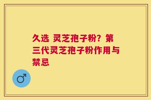久选 灵芝孢子粉?第三代灵芝孢子粉作用与禁忌 久选 灵芝孢子粉?第三代灵芝孢子粉作用与禁忌