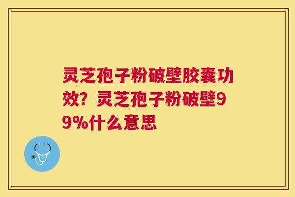 灵芝孢子粉破壁胶囊功效？灵芝孢子粉破壁99%什么意思