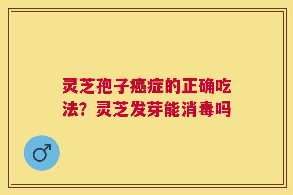 灵芝孢子症的正确吃法?灵芝发芽能消毒吗 灵芝孢子症的正确吃法?灵芝发芽能消毒吗