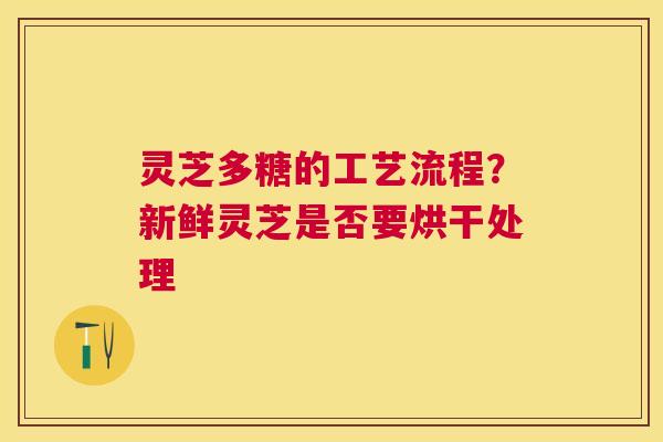 灵芝多糖的工艺流程?新鲜灵芝是否要烘干处理 灵芝多糖的工艺流程?新鲜灵芝是否要烘干处理