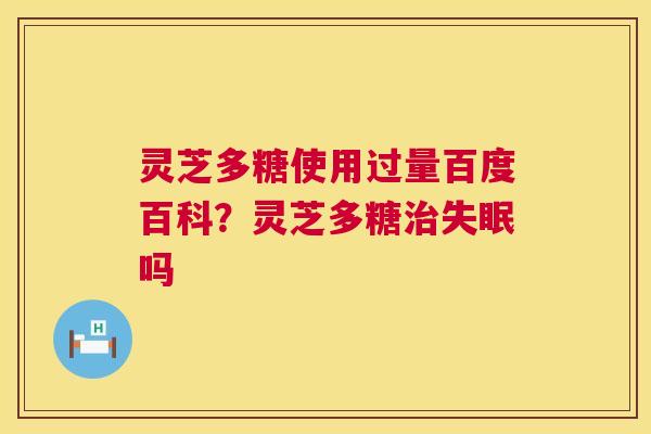 灵芝多糖使用过量百度百科?灵芝多糖吗 灵芝多糖使用过量百度百科?灵芝多糖吗