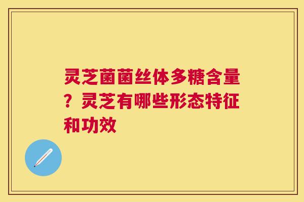 灵芝菌菌丝体多糖含量?灵芝有哪些形态特征和功效 灵芝菌菌丝体多糖含量?灵芝有哪些形态特征和功效