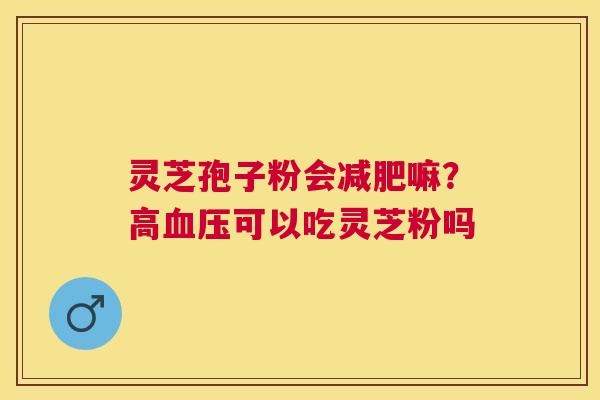 灵芝孢子粉会嘛？高可以吃灵芝粉吗