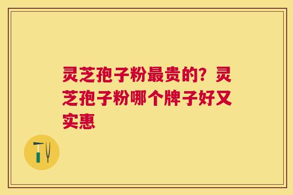 灵芝孢子粉贵的?灵芝孢子粉哪个牌子好又实惠 灵芝孢子粉贵的?灵芝孢子粉哪个牌子好又实惠
