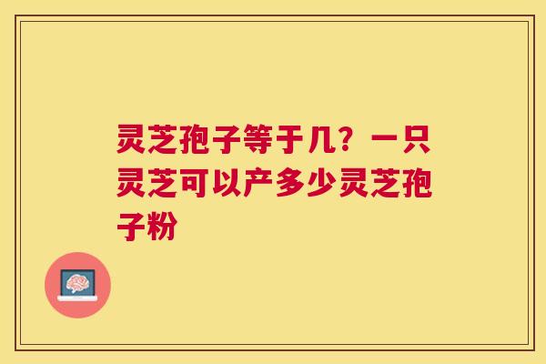 灵芝孢子等于几?一只灵芝可以产多少灵芝孢子粉 灵芝孢子等于几?一只灵芝可以产多少灵芝孢子粉