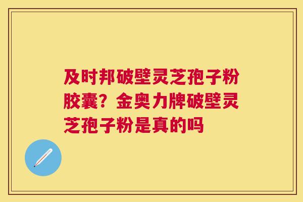 及时邦破壁灵芝孢子粉胶囊？金奥力牌破壁灵芝孢子粉是真的吗