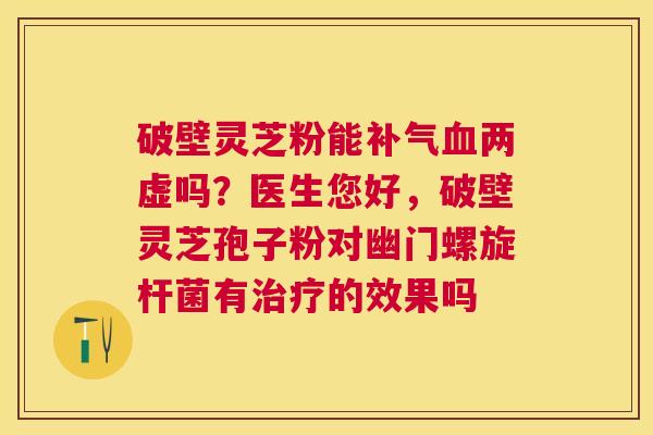 破壁灵芝粉能两虚吗?医生您好,破壁灵芝孢子粉对幽门螺旋杆菌有的效果吗 破壁灵芝粉能两虚吗?医生您好,破壁灵芝孢子粉对幽门螺旋杆菌有的效果吗