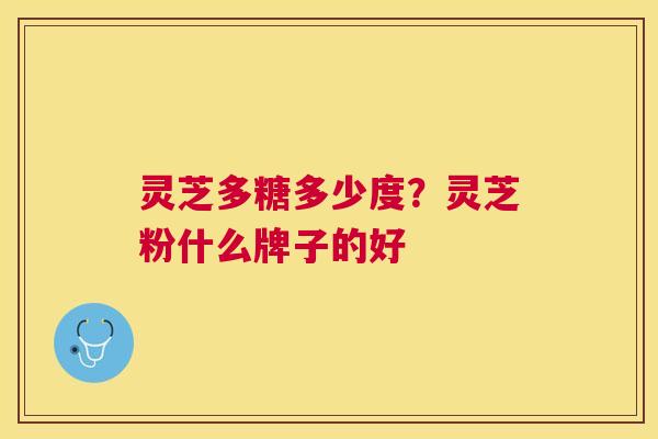 灵芝多糖多少度？灵芝粉什么牌子的好