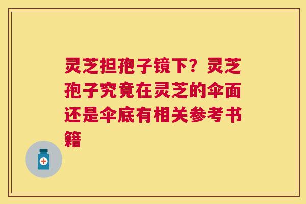 灵芝担孢子镜下?灵芝孢子究竟在灵芝的伞面还是伞底有相关参考书籍 灵芝担孢子镜下?灵芝孢子究竟在灵芝的伞面还是伞底有相关参考书籍