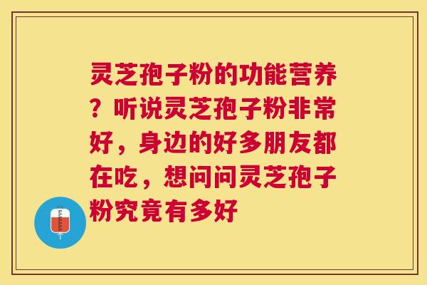 灵芝孢子粉的功能营养？听说灵芝孢子粉非常好，身边的好多朋友都在吃，想问问灵芝孢子粉究竟有多好