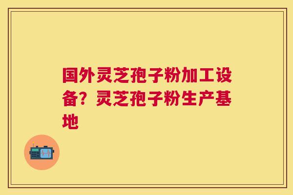 国外灵芝孢子粉加工设备?灵芝孢子粉生产基地 国外灵芝孢子粉加工设备?灵芝孢子粉生产基地