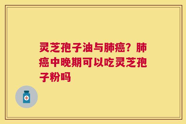 灵芝孢子油与?中晚期可以吃灵芝孢子粉吗 灵芝孢子油与?中晚期可以吃灵芝孢子粉吗