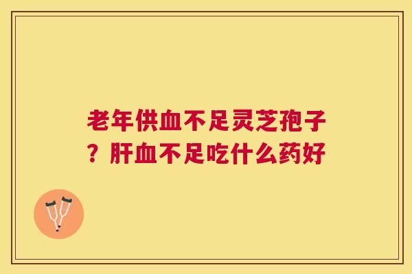 老年供不足灵芝孢子？不足吃什么药好