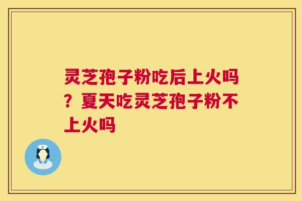 灵芝孢子粉吃后上火吗?夏天吃灵芝孢子粉不上火吗 灵芝孢子粉吃后上火吗?夏天吃灵芝孢子粉不上火吗
