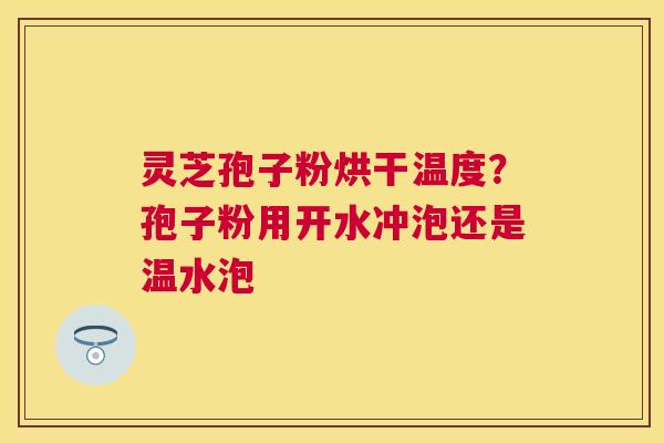 灵芝孢子粉烘干温度?孢子粉用开水冲泡还是温水泡 灵芝孢子粉烘干温度?孢子粉用开水冲泡还是温水泡