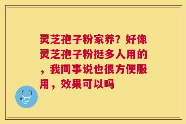 灵芝孢子粉家养？好像灵芝孢子粉挺多人用的，我同事说也很方便服用，效果可以吗