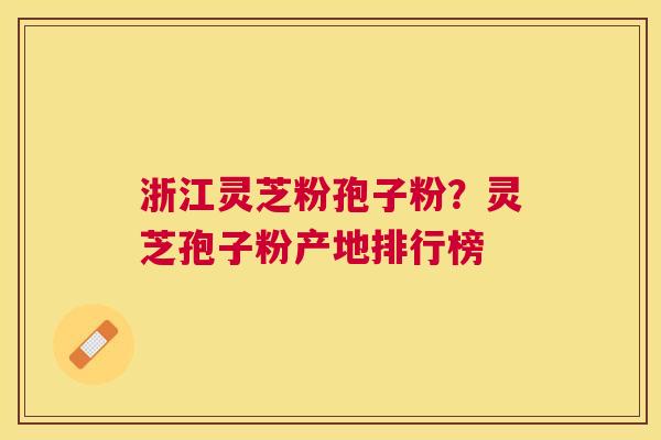 浙江灵芝粉孢子粉?灵芝孢子粉产地排行榜 浙江灵芝粉孢子粉?灵芝孢子粉产地排行榜