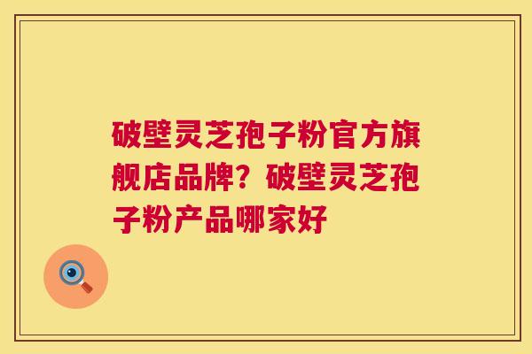 破壁灵芝孢子粉官方旗舰店品牌？破壁灵芝孢子粉产品哪家好
