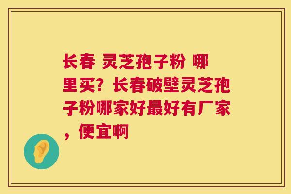 长春 灵芝孢子粉 哪里买?长春破壁灵芝孢子粉哪家好好有厂家,便宜啊 长春 灵芝孢子粉 哪里买?长春破壁灵芝孢子粉哪家好好有厂家,便宜啊