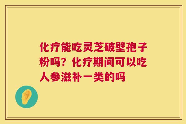 能吃灵芝破壁孢子粉吗?期间可以吃人参滋补一类的吗 能吃灵芝破壁孢子粉吗?期间可以吃人参滋补一类的吗