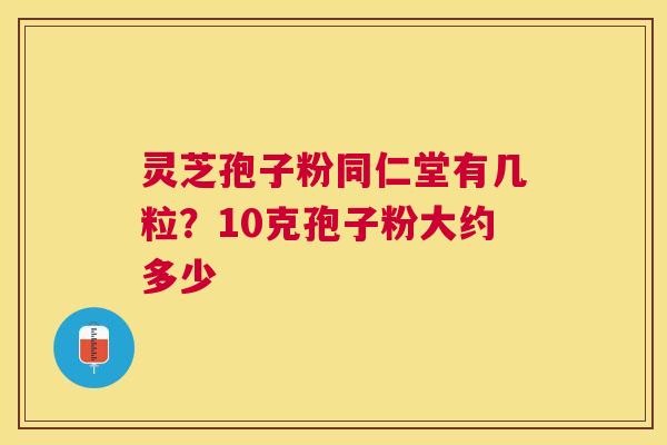 灵芝孢子粉同仁堂有几粒?10克孢子粉大约多少 灵芝孢子粉同仁堂有几粒?10克孢子粉大约多少