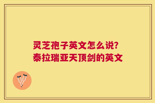 灵芝孢子英文怎么说?泰拉瑞亚天顶剑的英文 灵芝孢子英文怎么说?泰拉瑞亚天顶剑的英文