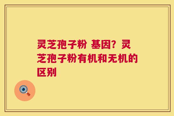 灵芝孢子粉 基因?灵芝孢子粉有机和无机的区别 灵芝孢子粉 基因?灵芝孢子粉有机和无机的区别