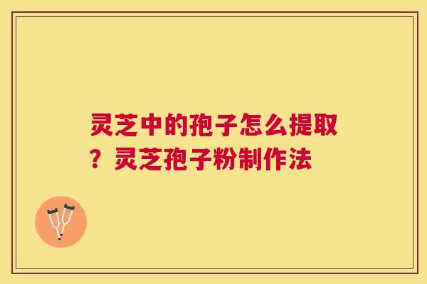 灵芝中的孢子怎么提取?灵芝孢子粉制作法 灵芝中的孢子怎么提取?灵芝孢子粉制作法