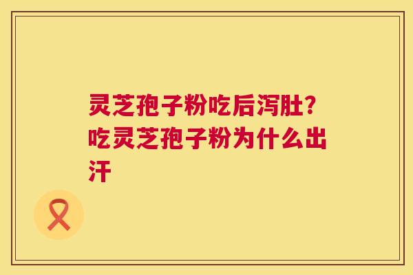 灵芝孢子粉吃后泻肚?吃灵芝孢子粉为什么出汗 灵芝孢子粉吃后泻肚?吃灵芝孢子粉为什么出汗