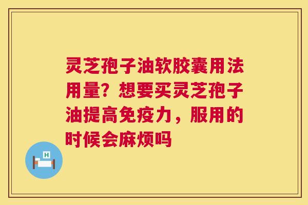 灵芝孢子油软胶囊用法用量？想要买灵芝孢子油提高免疫力，服用的时候会麻烦吗