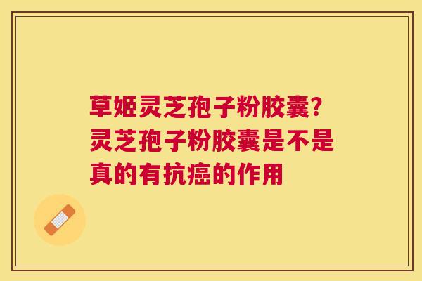 草姬灵芝孢子粉胶囊？灵芝孢子粉胶囊是不是真的有抗的作用
