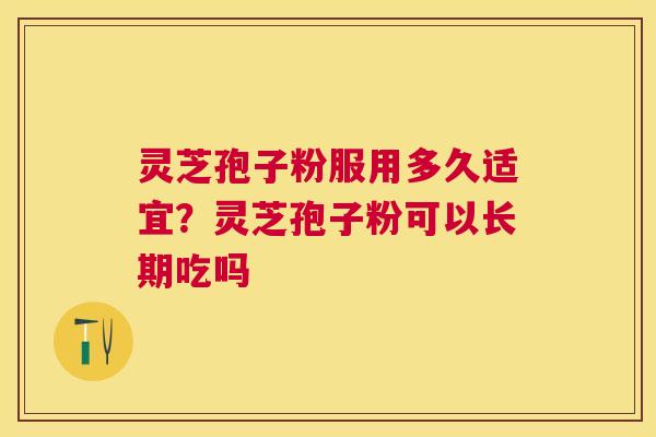 灵芝孢子粉服用多久适宜？灵芝孢子粉可以长期吃吗