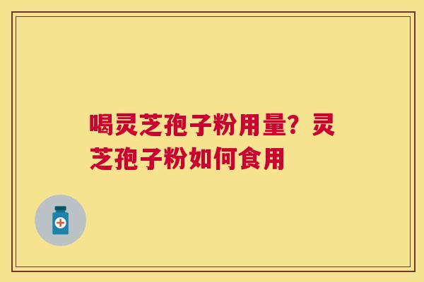 喝灵芝孢子粉用量?灵芝孢子粉如何食用 喝灵芝孢子粉用量?灵芝孢子粉如何食用