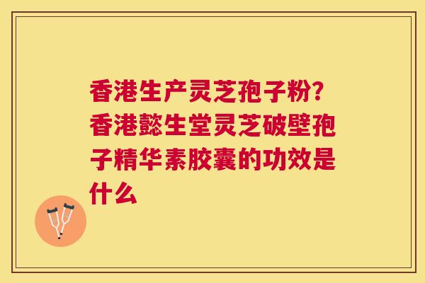 香港生产灵芝孢子粉？香港懿生堂灵芝破壁孢子精华素胶囊的功效是什么