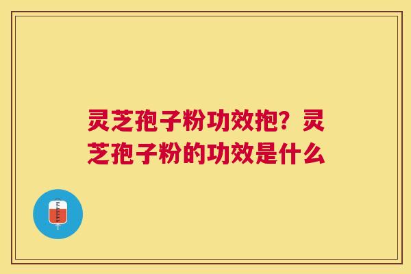 灵芝孢子粉功效抱?灵芝孢子粉的功效是什么 灵芝孢子粉功效抱?灵芝孢子粉的功效是什么