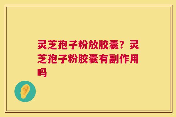 灵芝孢子粉放胶囊?灵芝孢子粉胶囊有副作用吗 灵芝孢子粉放胶囊?灵芝孢子粉胶囊有副作用吗