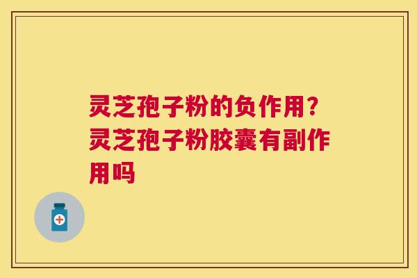 灵芝孢子粉的负作用？灵芝孢子粉胶囊有副作用吗