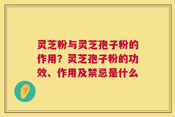 灵芝粉与灵芝孢子粉的作用？灵芝孢子粉的功效、作用及禁忌是什么