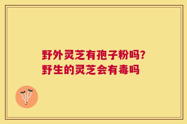 野外灵芝有孢子粉吗?野生的灵芝会有毒吗 野外灵芝有孢子粉吗?野生的灵芝会有毒吗