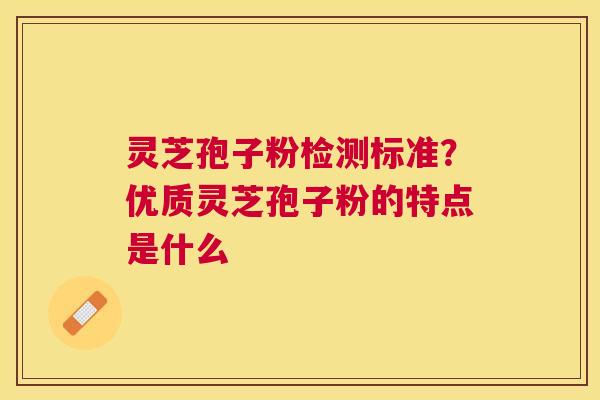 灵芝孢子粉检测标准?优质灵芝孢子粉的特点是什么 灵芝孢子粉检测标准?优质灵芝孢子粉的特点是什么