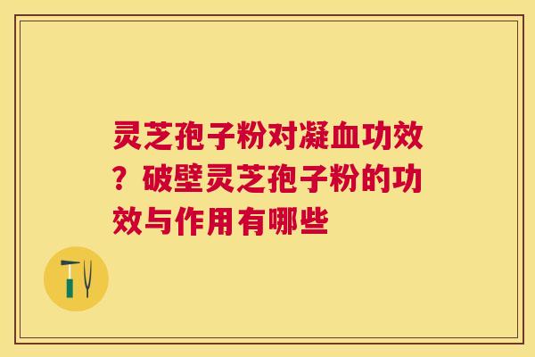 灵芝孢子粉对凝功效？破壁灵芝孢子粉的功效与作用有哪些