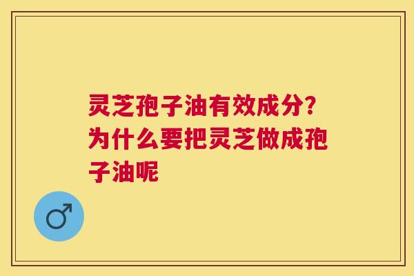灵芝孢子油有效成分?为什么要把灵芝做成孢子油呢 灵芝孢子油有效成分?为什么要把灵芝做成孢子油呢