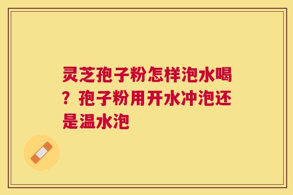 灵芝孢子粉怎样泡水喝？孢子粉用开水冲泡还是温水泡